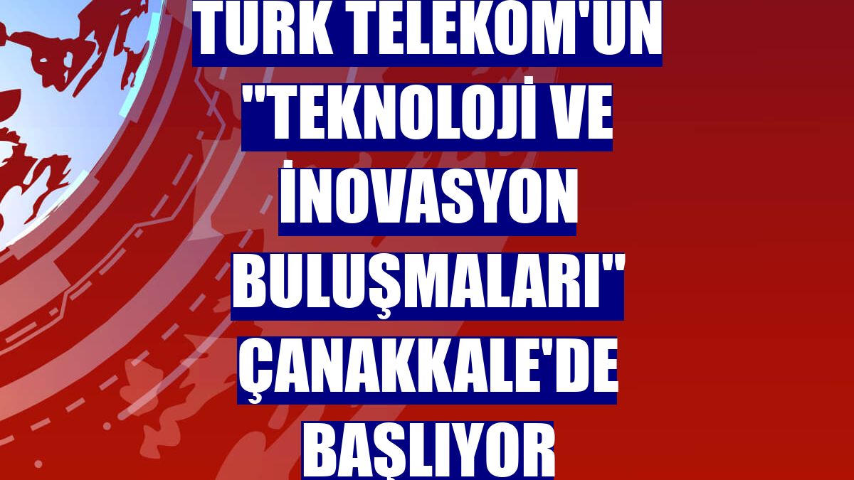 Türk Telekom'un "Teknoloji ve İnovasyon Buluşmaları" Çanakkale'de başlıyor