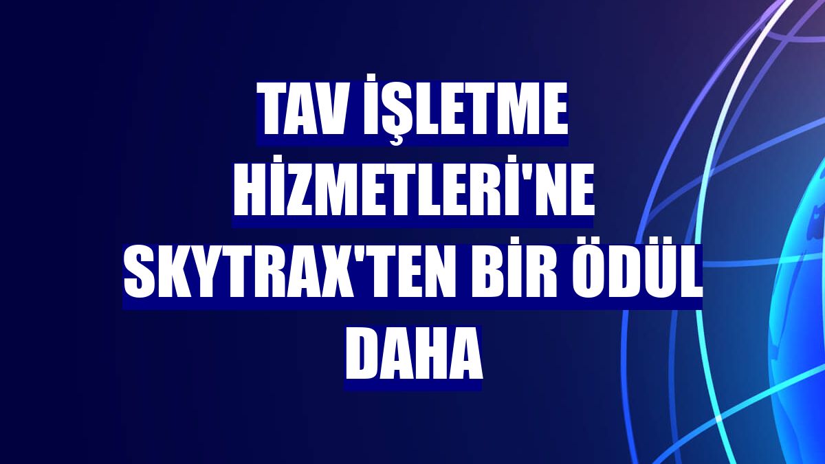 TAV İşletme Hizmetleri'ne Skytrax'ten bir ödül daha