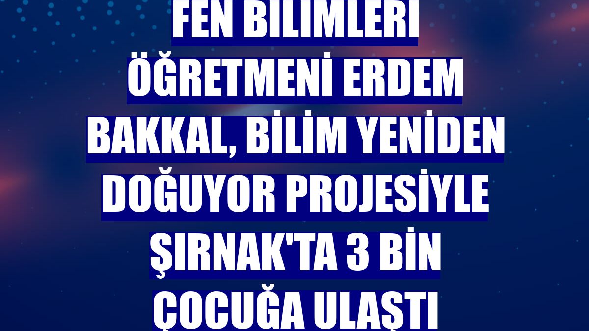 Fen Bilimleri öğretmeni Erdem Bakkal, Bilim Yeniden Doğuyor projesiyle Şırnak'ta 3 bin çocuğa ulaştı