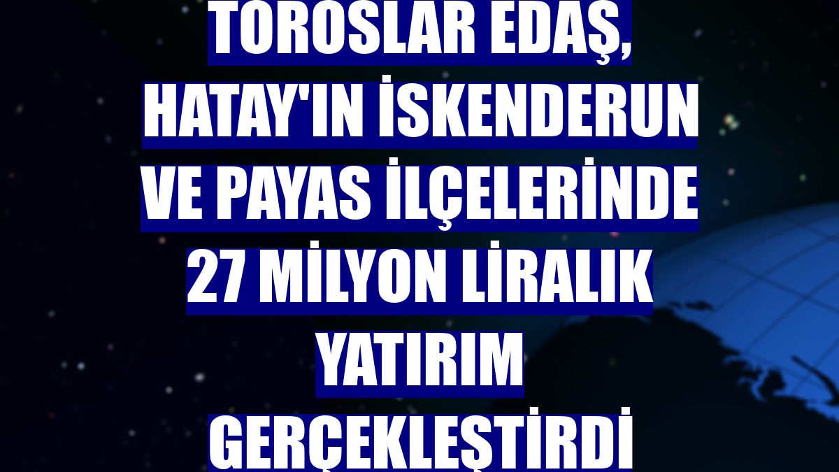 Toroslar EDAŞ, Hatay'ın İskenderun ve Payas ilçelerinde 27 milyon liralık yatırım gerçekleştirdi