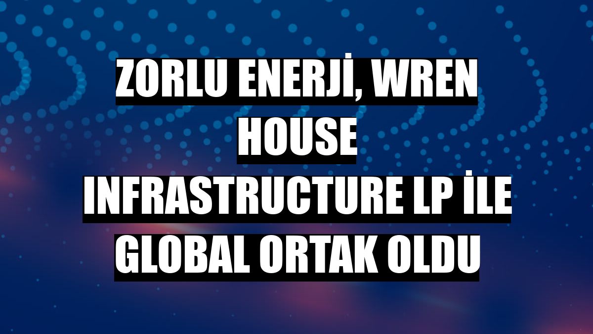 Zorlu Enerji, Wren House Infrastructure LP ile global ortak oldu