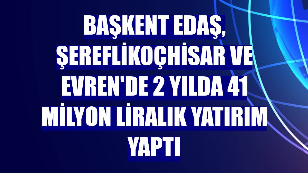 Başkent EDAŞ, Şereflikoçhisar ve Evren'de 2 yılda 41 milyon liralık yatırım yaptı