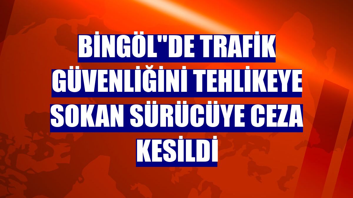 Bingöl''de trafik güvenliğini tehlikeye sokan sürücüye ceza kesildi