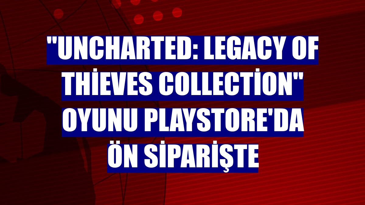 "Uncharted: Legacy of Thieves Collection" oyunu Playstore'da ön siparişte