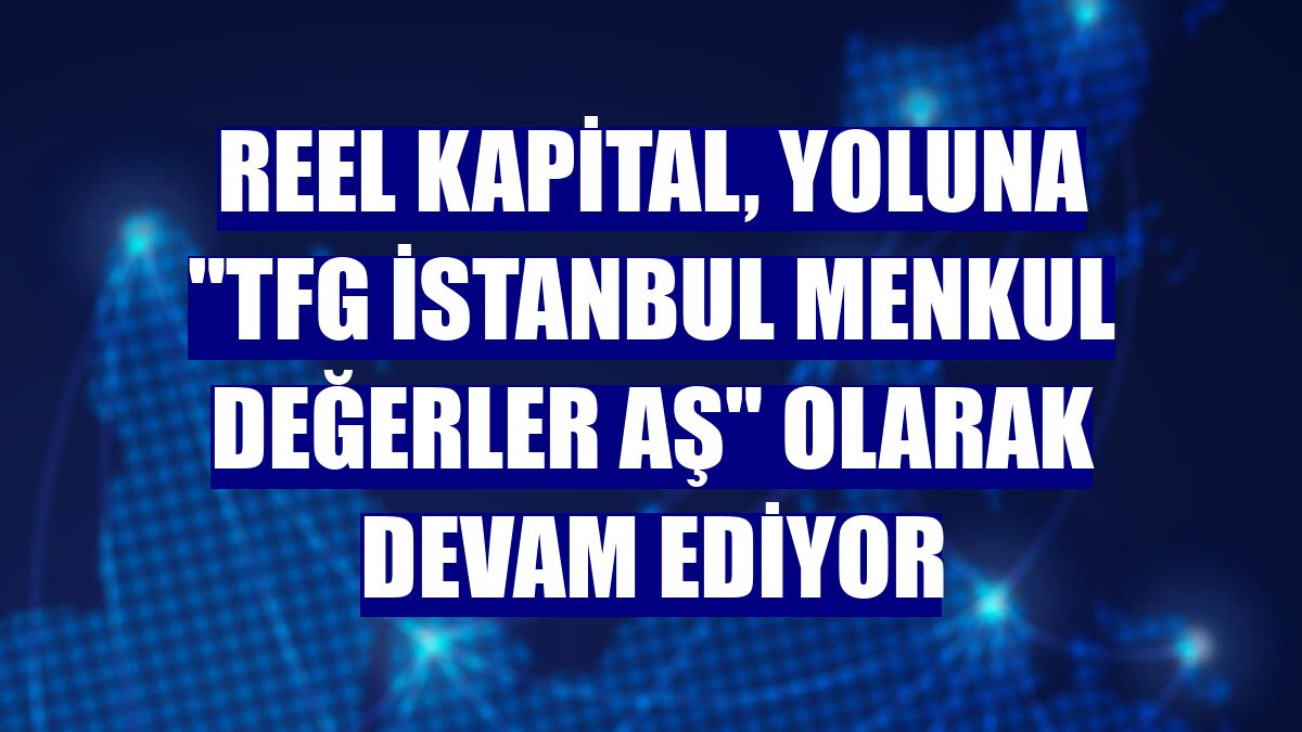 Reel Kapital, yoluna "TFG İstanbul Menkul Değerler AŞ" olarak devam ediyor