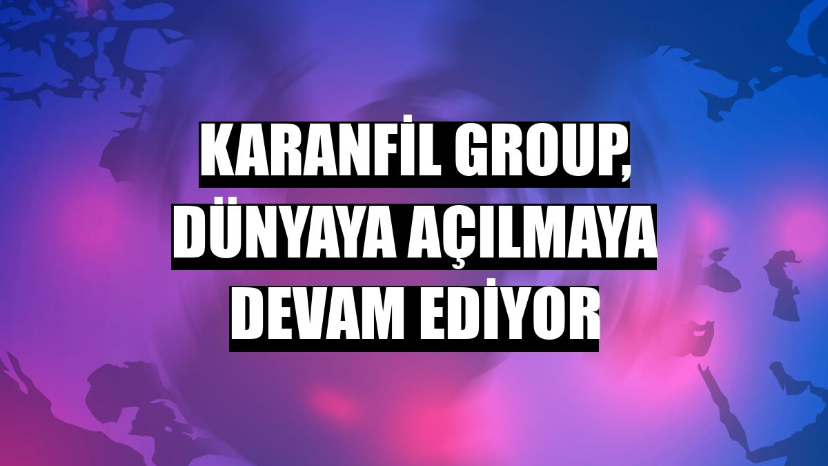 Karanfil Group, dünyaya açılmaya devam ediyor