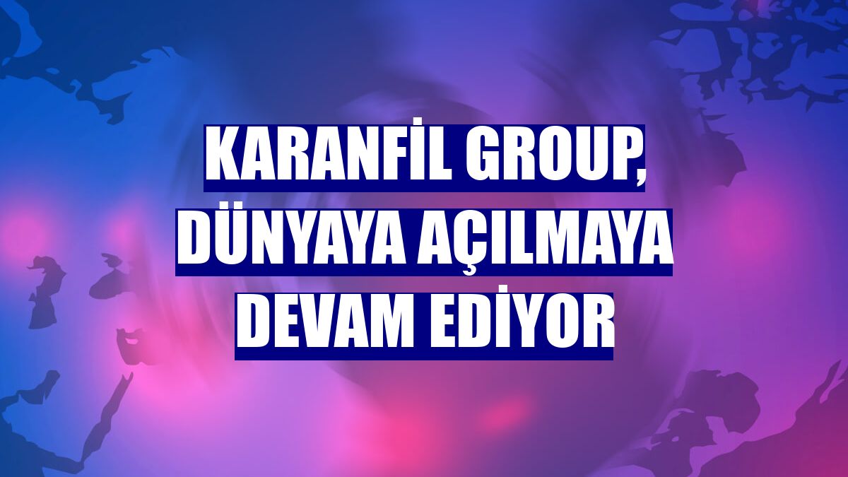 Karanfil Group, dünyaya açılmaya devam ediyor
