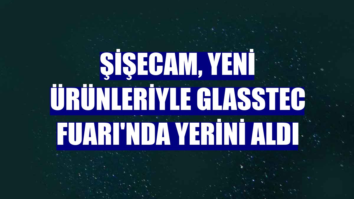 Şişecam, yeni ürünleriyle Glasstec Fuarı'nda yerini aldı