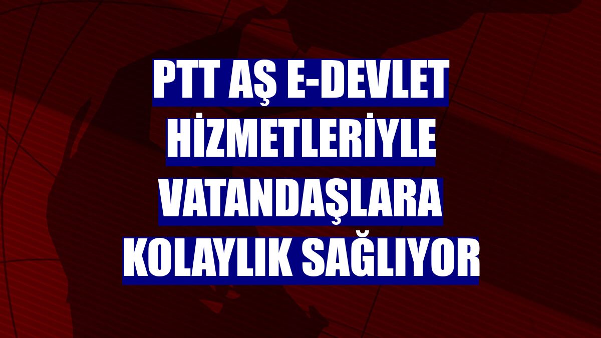 PTT AŞ e-Devlet hizmetleriyle vatandaşlara kolaylık sağlıyor