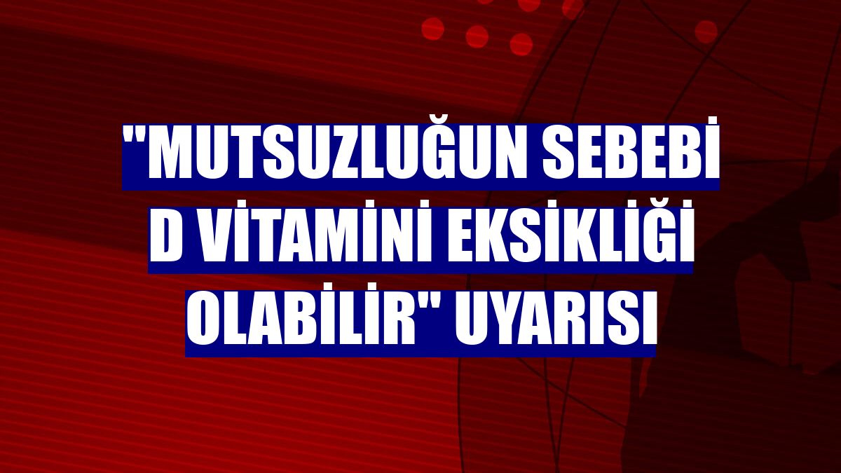 "Mutsuzluğun sebebi D vitamini eksikliği olabilir" uyarısı
