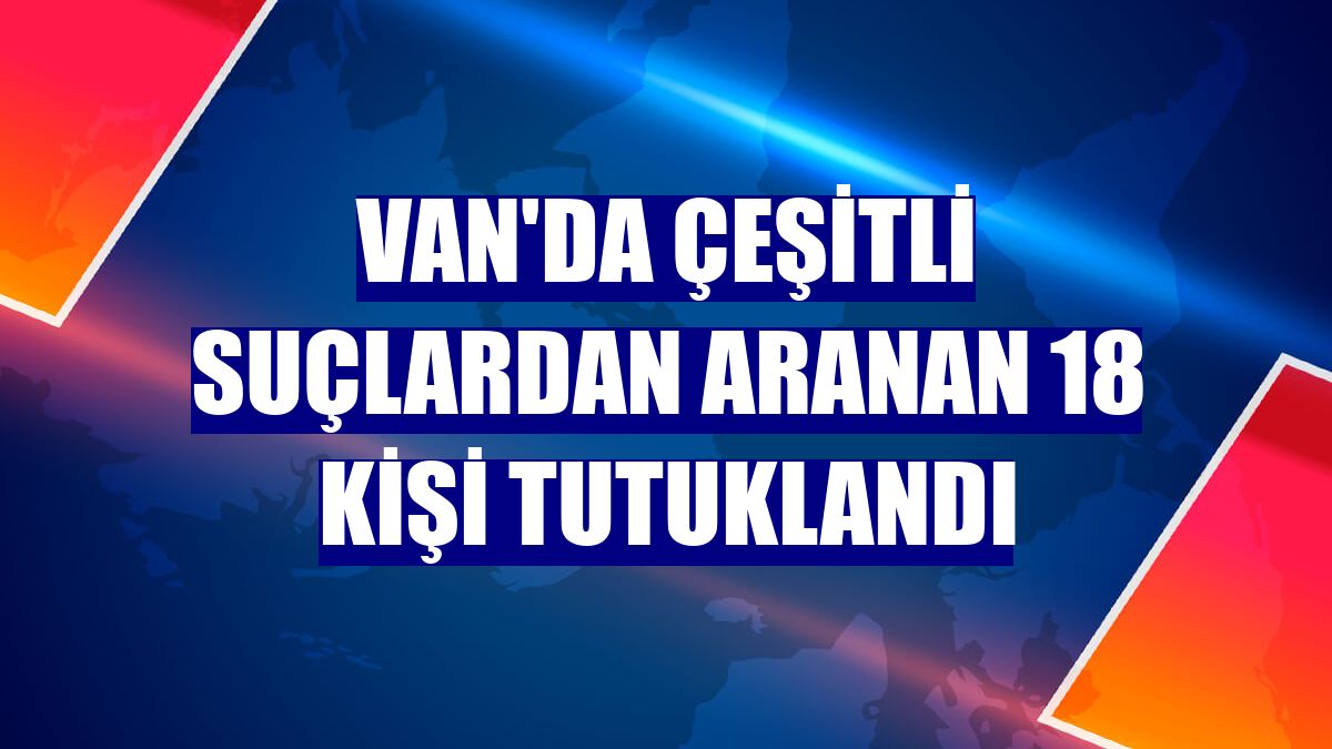 Van'da çeşitli suçlardan aranan 18 kişi tutuklandı