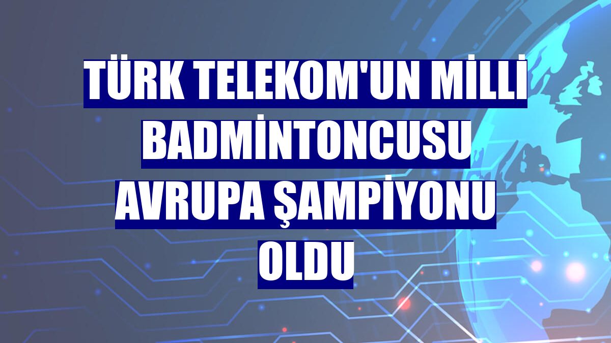 Türk Telekom'un milli badmintoncusu Avrupa Şampiyonu oldu