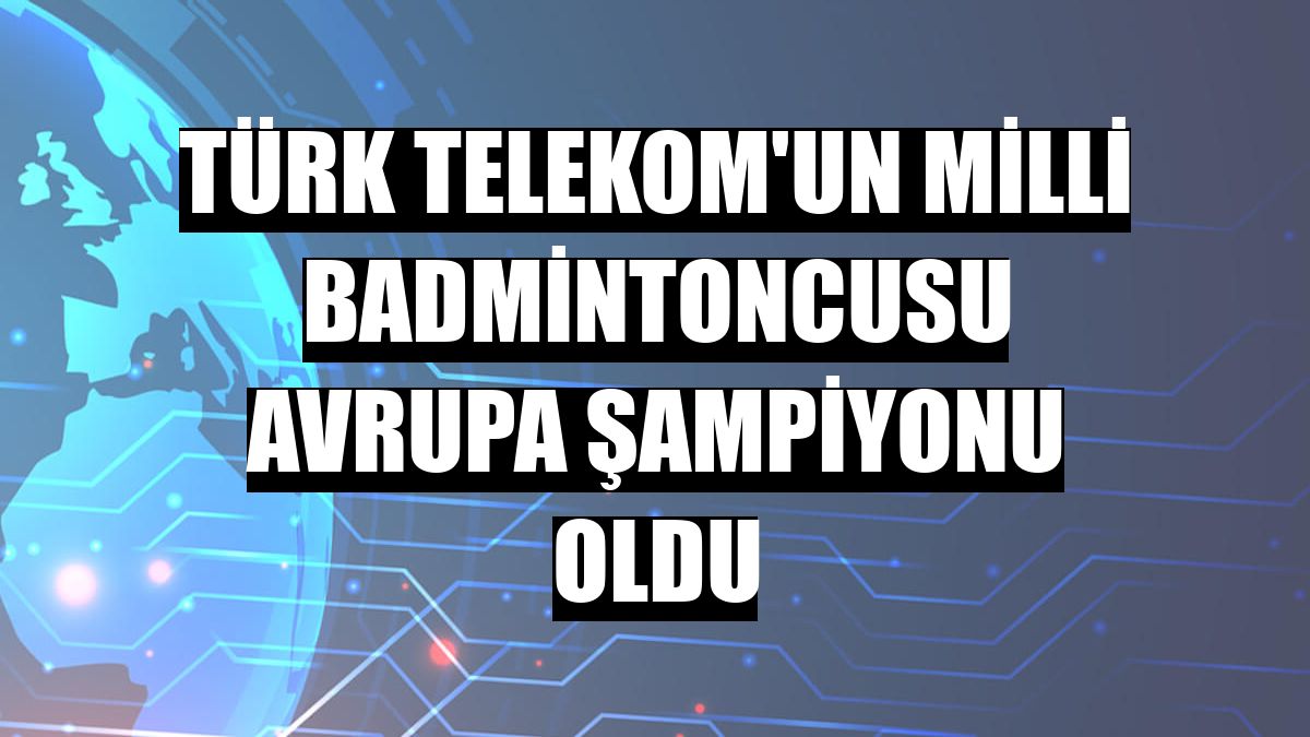 Türk Telekom'un milli badmintoncusu Avrupa Şampiyonu oldu