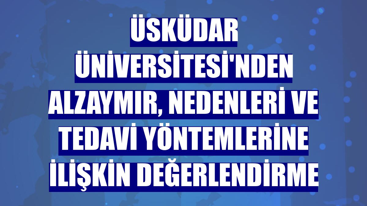 Üsküdar Üniversitesi'nden alzaymır, nedenleri ve tedavi yöntemlerine ilişkin değerlendirme