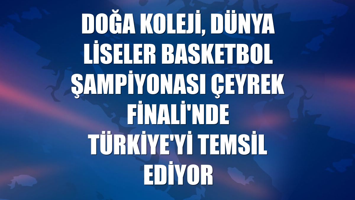 Doğa Koleji, Dünya Liseler Basketbol Şampiyonası Çeyrek Finali'nde Türkiye'yi temsil ediyor