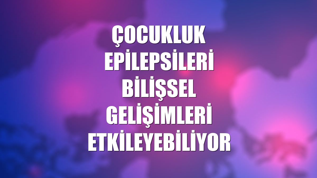 Çocukluk epilepsileri bilişsel gelişimleri etkileyebiliyor