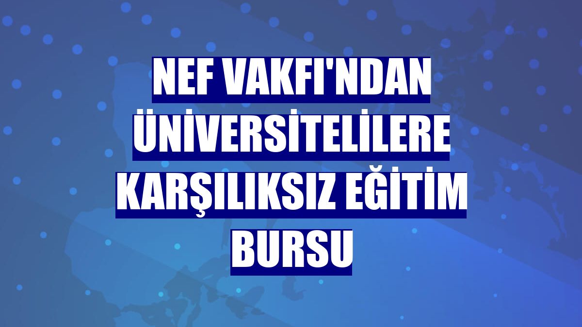 Nef Vakfı'ndan üniversitelilere karşılıksız eğitim bursu