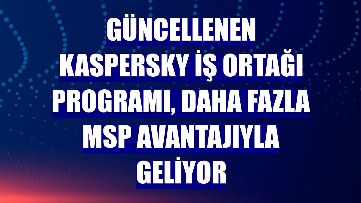 Güncellenen Kaspersky iş ortağı programı, daha fazla MSP avantajıyla geliyor