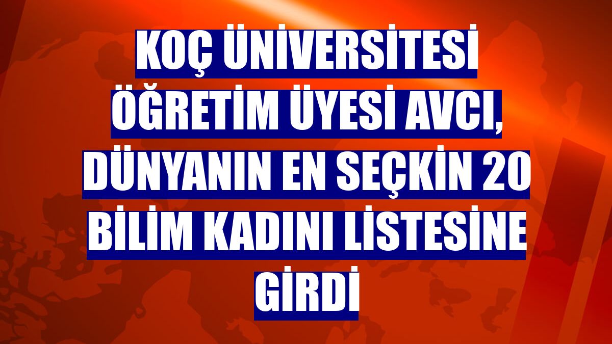 Koç Üniversitesi Öğretim Üyesi Avcı, Dünyanın En Seçkin 20 Bilim Kadını listesine girdi