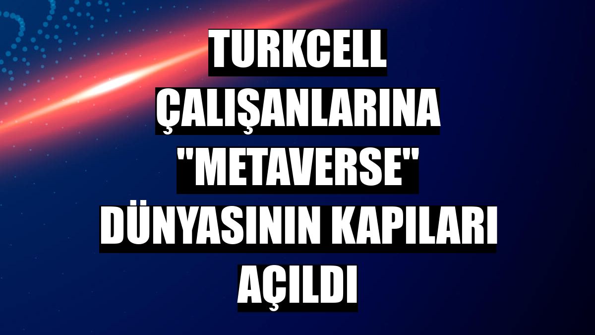 Turkcell çalışanlarına 'metaverse' dünyasının kapıları açıldı
