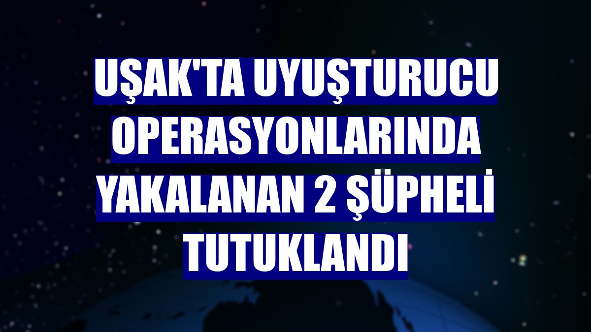 Uşak'ta uyuşturucu operasyonlarında yakalanan 2 şüpheli tutuklandı