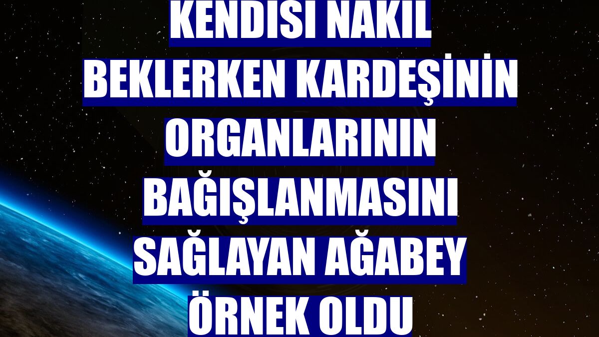 Kendisi nakil beklerken kardeşinin organlarının bağışlanmasını sağlayan ağabey örnek oldu