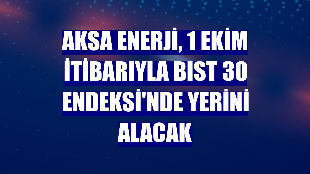 Aksa Enerji, 1 Ekim itibarıyla BIST 30 Endeksi'nde yerini alacak