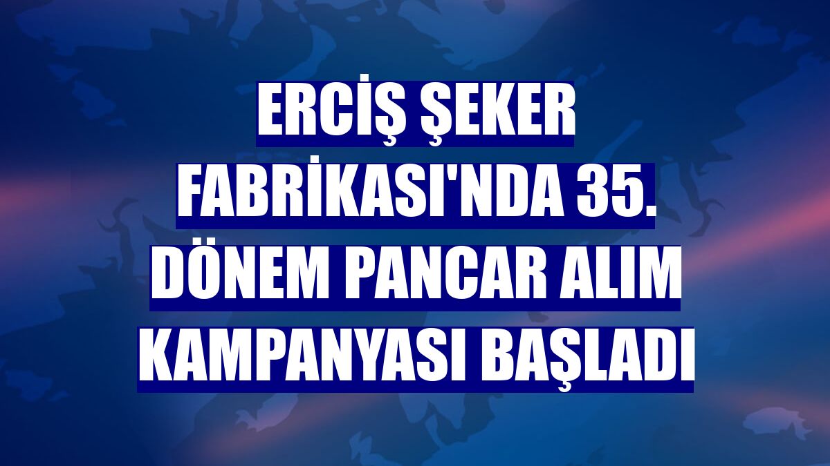 Erciş Şeker Fabrikası'nda 35. dönem pancar alım kampanyası başladı
