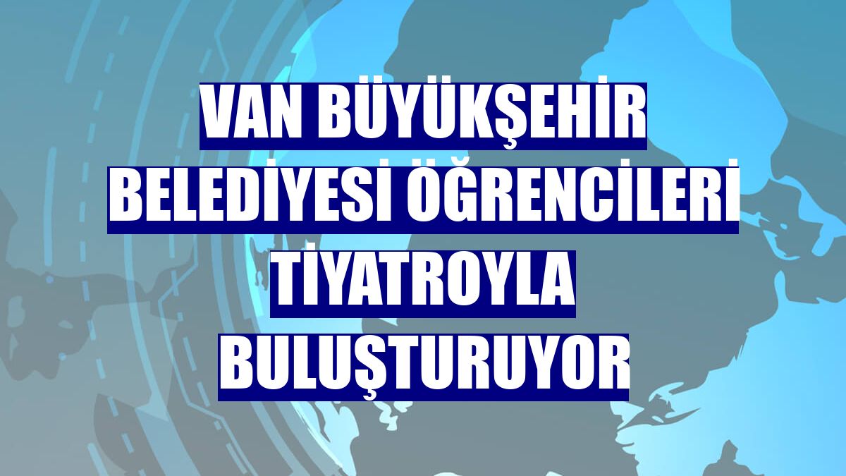 Van Büyükşehir Belediyesi öğrencileri tiyatroyla buluşturuyor