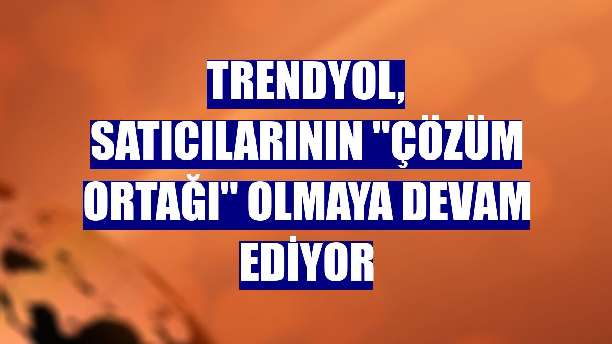 Trendyol, satıcılarının 'Çözüm Ortağı' olmaya devam ediyor