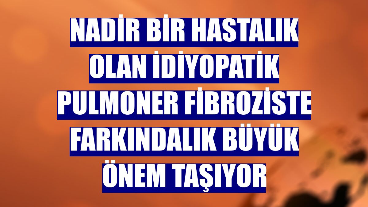 Nadir bir hastalık olan idiyopatik pulmoner fibroziste farkındalık büyük önem taşıyor