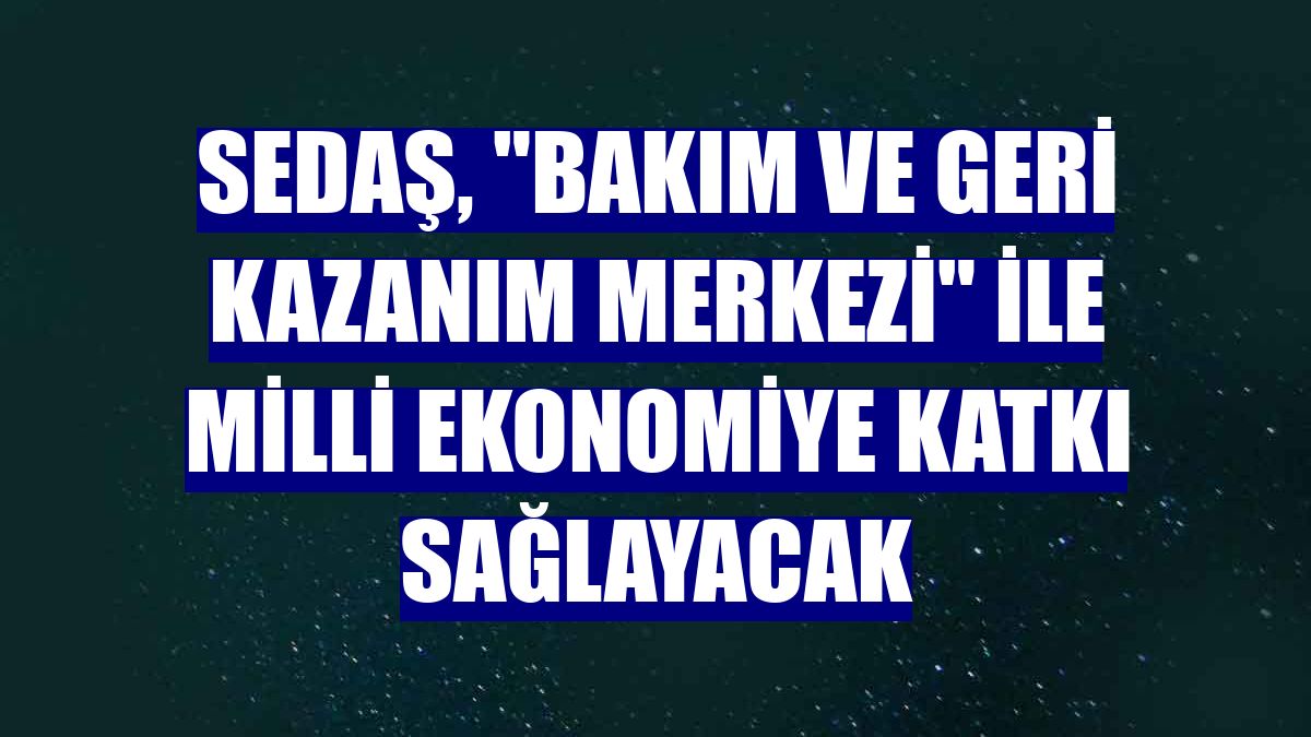 SEDAŞ, "Bakım ve Geri Kazanım Merkezi" ile milli ekonomiye katkı sağlayacak