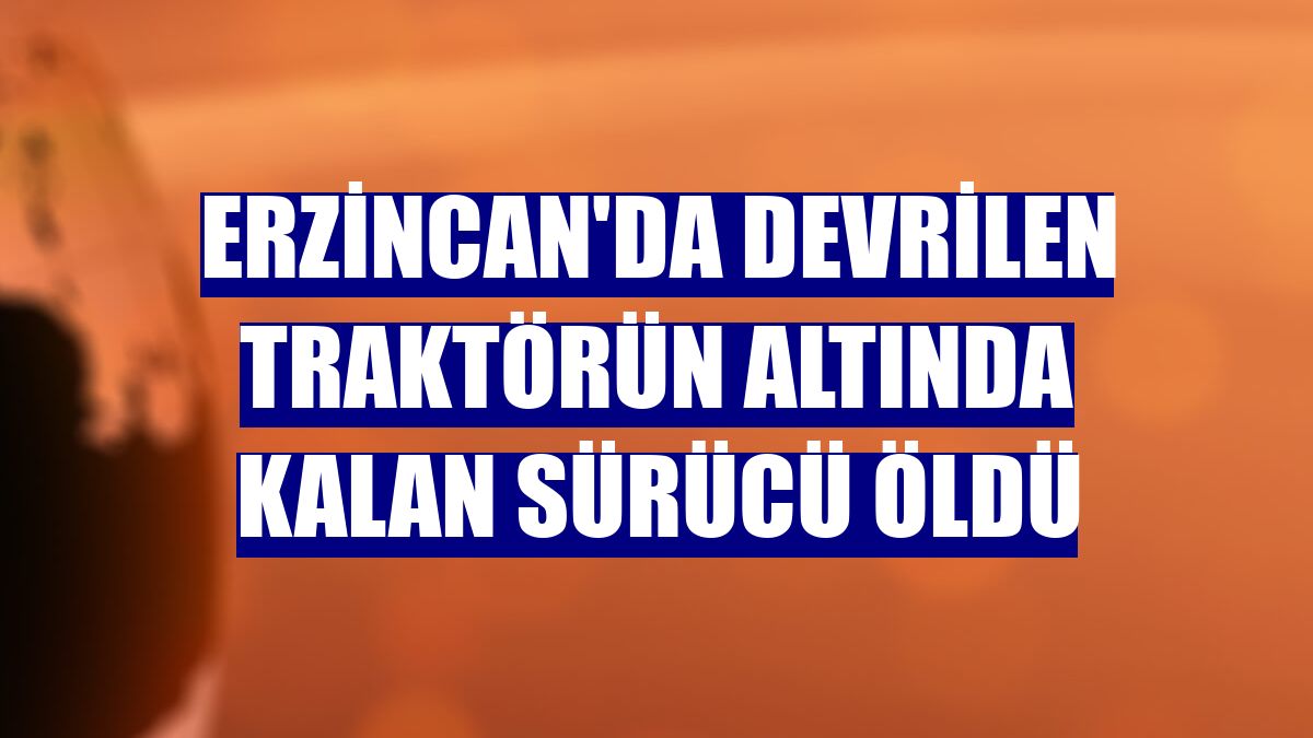 Erzincan'da devrilen traktörün altında kalan sürücü öldü
