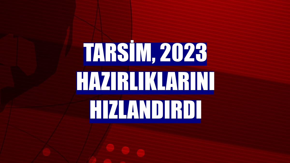 TARSİM, 2023 hazırlıklarını hızlandırdı