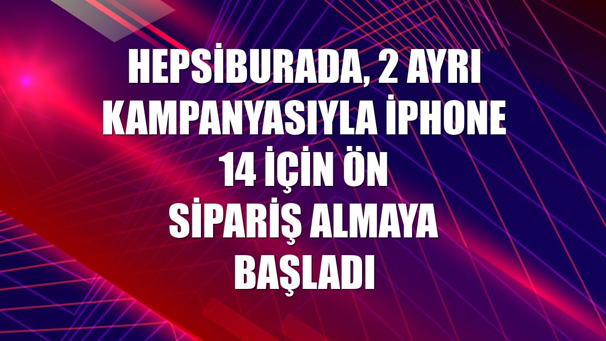Hepsiburada, 2 ayrı kampanyasıyla iPhone 14 için ön sipariş almaya başladı
