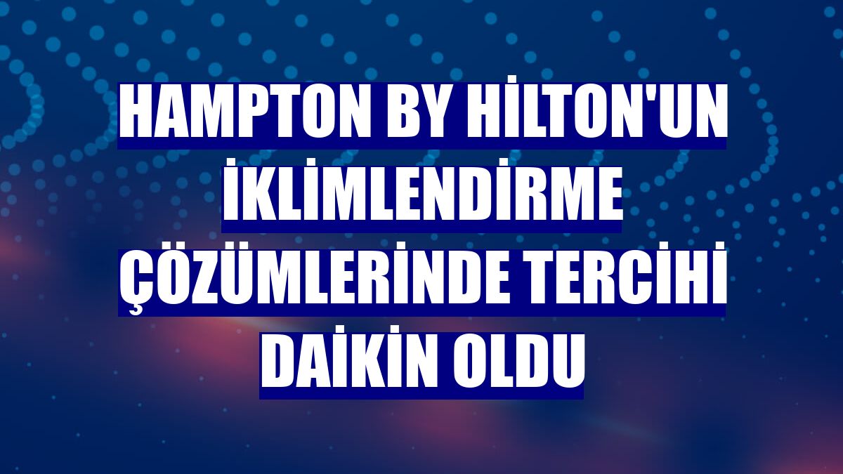 Hampton by Hilton'un iklimlendirme çözümlerinde tercihi Daikin oldu