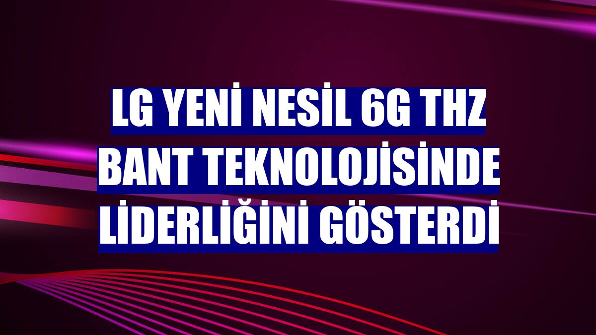 LG Yeni Nesil 6G THZ Bant Teknolojisinde liderliğini gösterdi