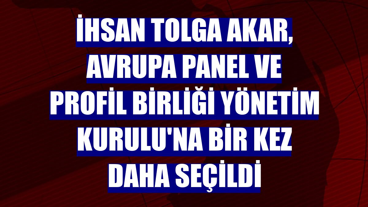 İhsan Tolga Akar, Avrupa Panel ve Profil Birliği Yönetim Kurulu'na bir kez daha seçildi