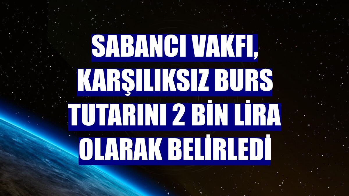 Sabancı Vakfı, karşılıksız burs tutarını 2 bin lira olarak belirledi