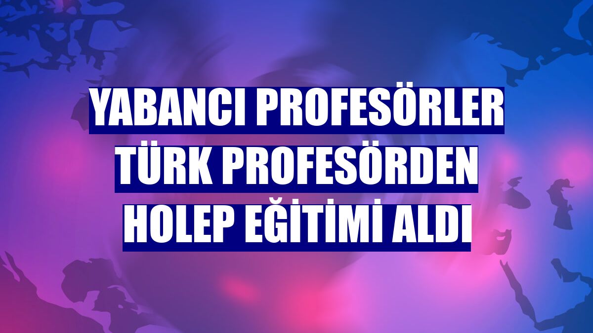 Yabancı profesörler Türk profesörden HOLEP eğitimi aldı