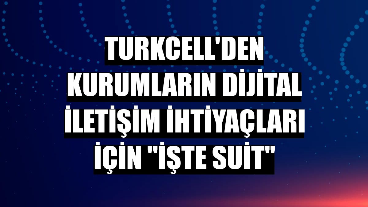 Turkcell'den kurumların dijital iletişim ihtiyaçları için 'İşte Suit'