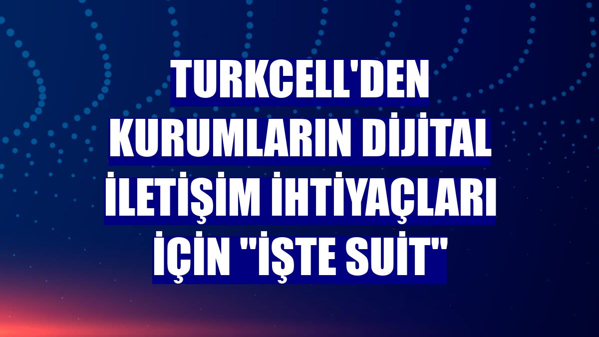 Turkcell'den kurumların dijital iletişim ihtiyaçları için 'İşte Suit'