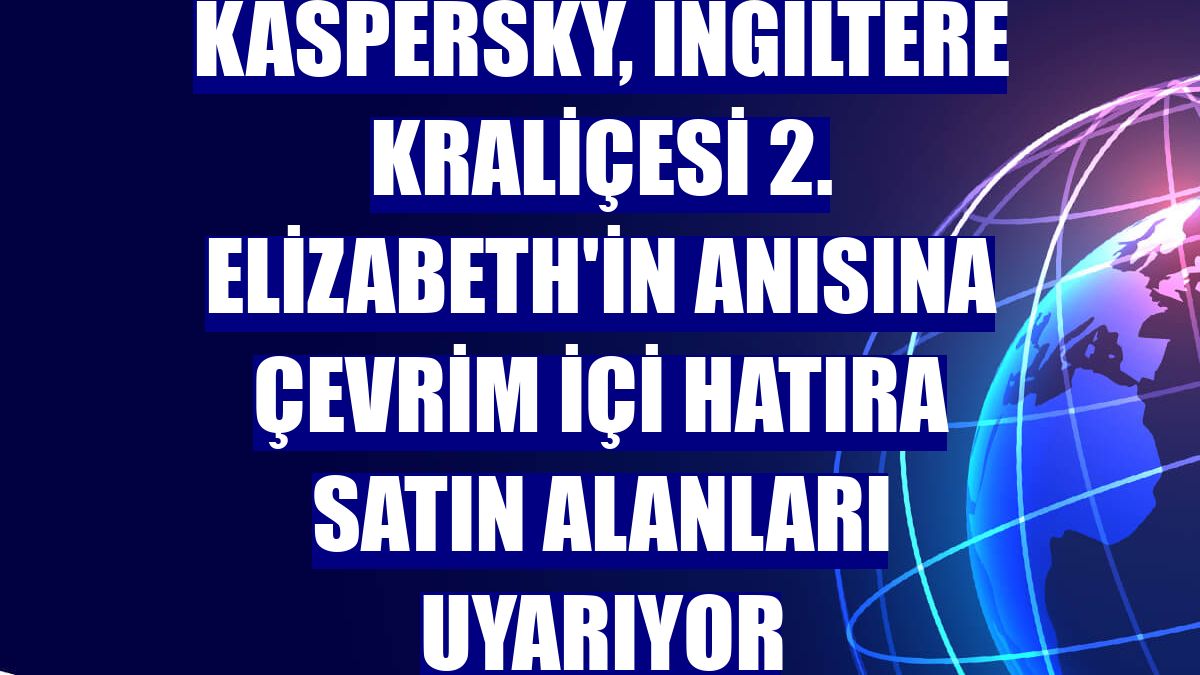 Kaspersky, İngiltere Kraliçesi 2. Elizabeth'in anısına çevrim içi hatıra satın alanları uyarıyor