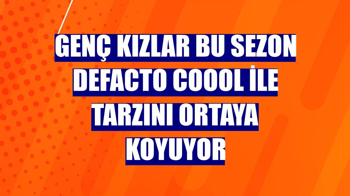 Genç kızlar bu sezon DeFacto Coool ile tarzını ortaya koyuyor
