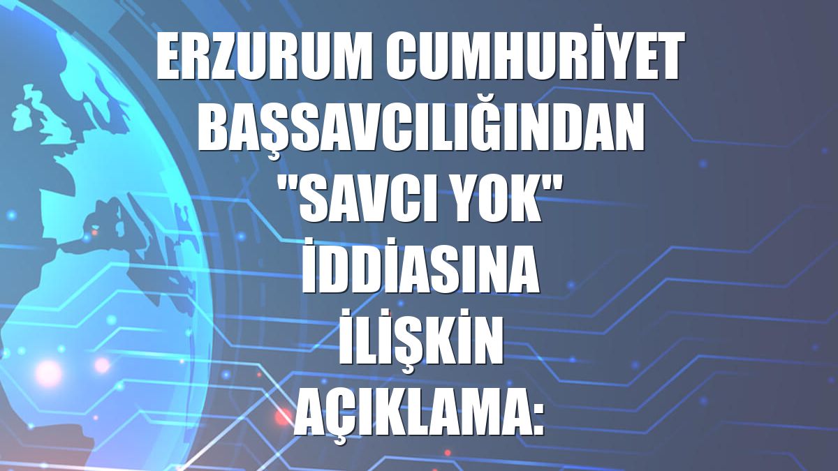 Erzurum Cumhuriyet Başsavcılığından "savcı yok" iddiasına ilişkin açıklama: