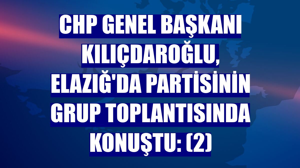CHP Genel Başkanı Kılıçdaroğlu, Elazığ'da partisinin grup toplantısında konuştu: (2)