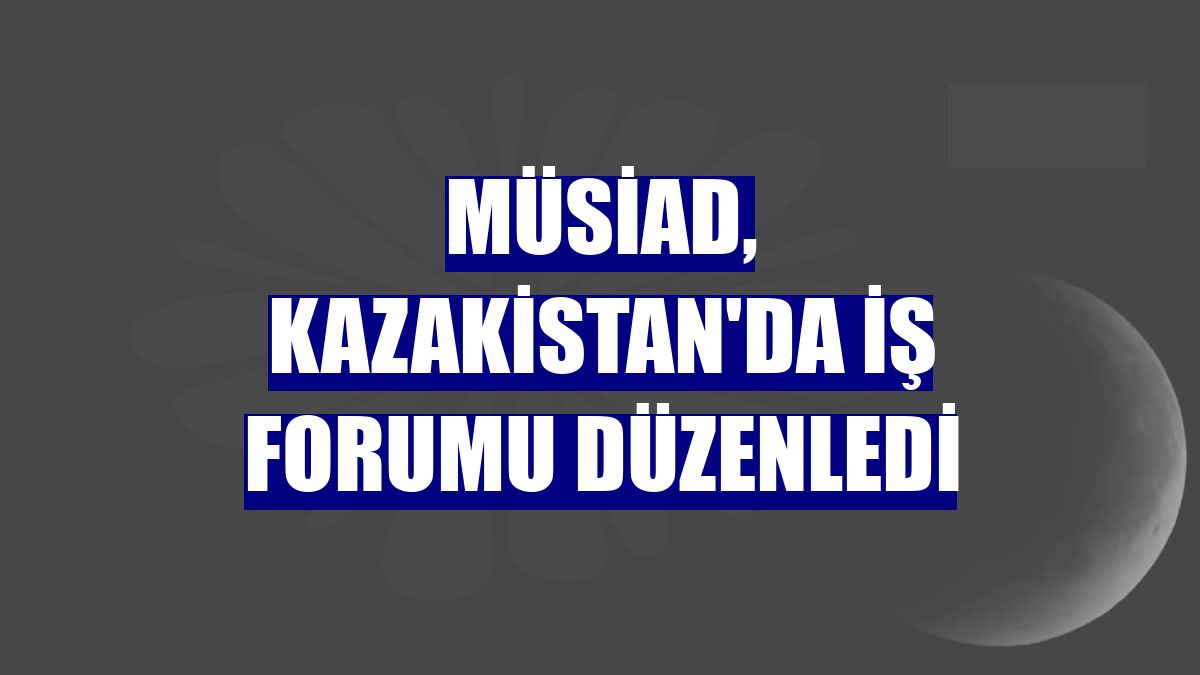 MÜSİAD, Kazakistan'da iş forumu düzenledi