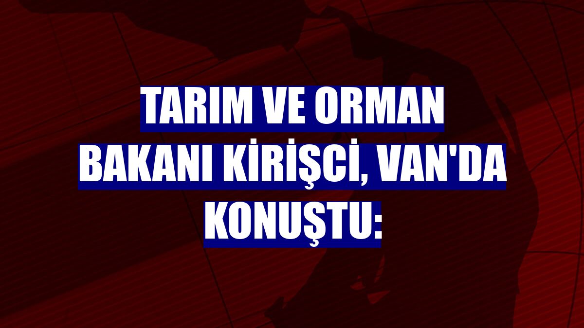 Tarım ve Orman Bakanı Kirişci, Van'da konuştu: