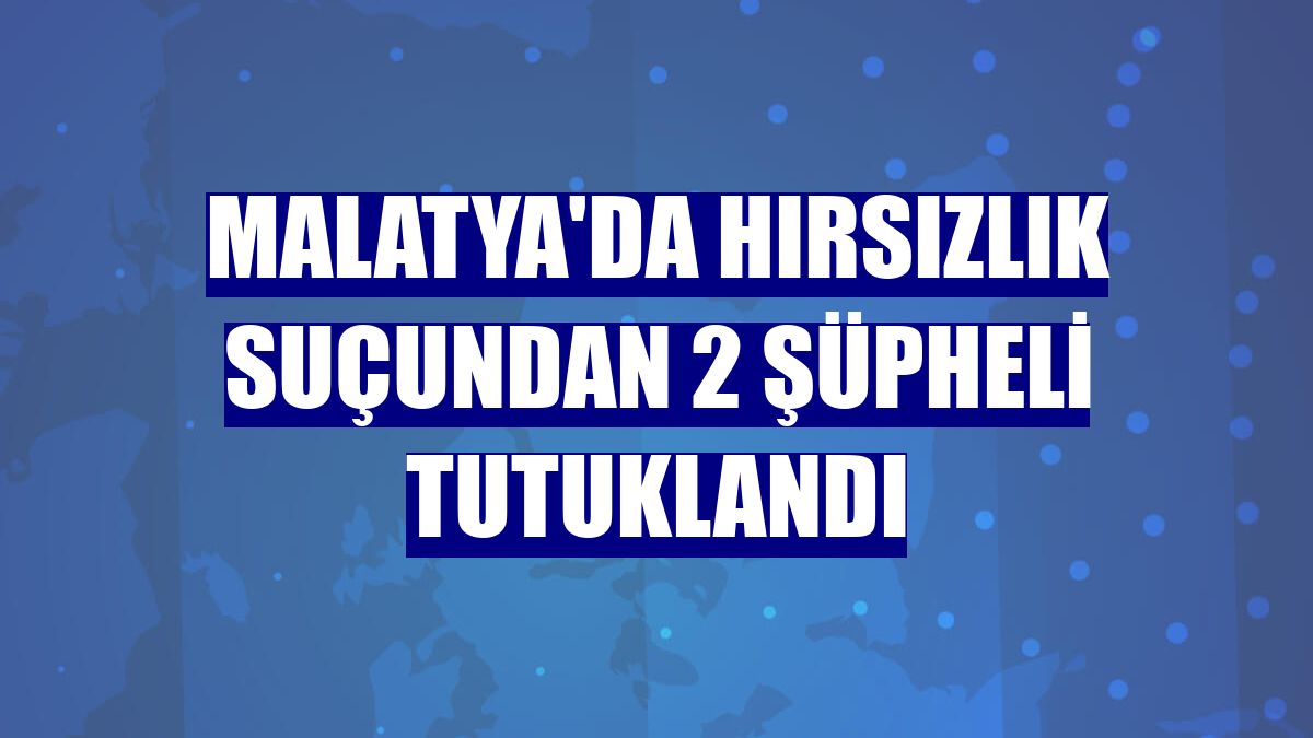 Malatya'da hırsızlık suçundan 2 şüpheli tutuklandı