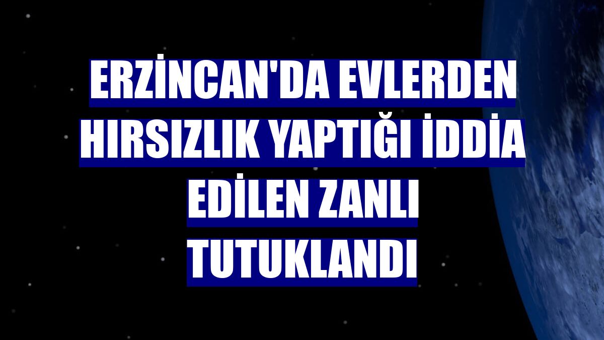 Erzincan'da evlerden hırsızlık yaptığı iddia edilen zanlı tutuklandı